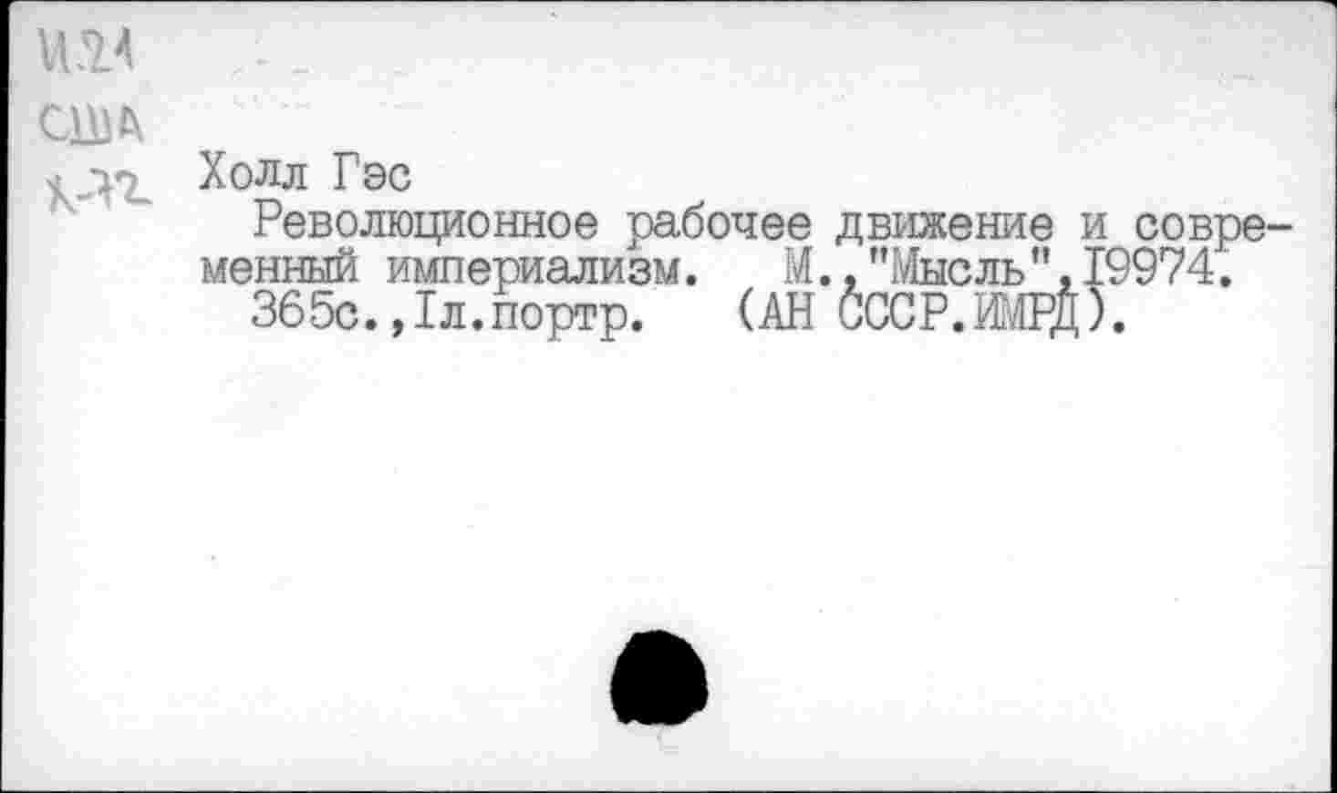 ﻿и .14
США
Холл Гэс
Революционное рабочее движение и современный империализм. М., "Мыс ль’’,19974.
365с. ,1л.портр. (АН СССР.ИМРД).